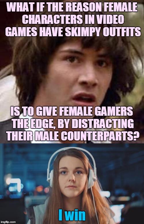Seems legit! | WHAT IF THE REASON FEMALE CHARACTERS IN VIDEO GAMES HAVE SKIMPY OUTFITS; IS TO GIVE FEMALE GAMERS THE EDGE, BY DISTRACTING THEIR MALE COUNTERPARTS? I win | image tagged in memes,conspiracy keanu,gamer girl,gamer girls,video game,video games | made w/ Imgflip meme maker
