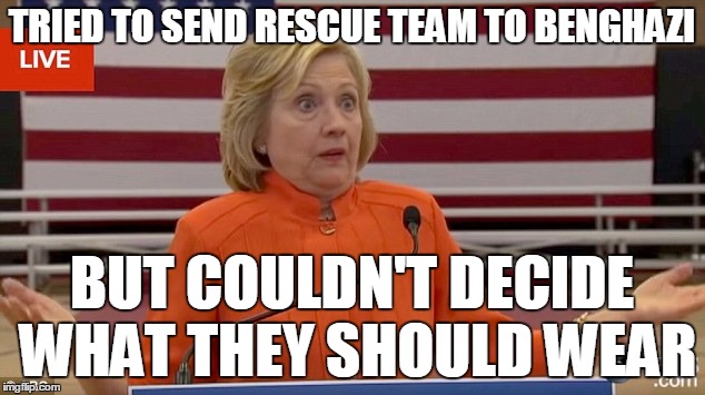 BOOYAH! | TRIED TO SEND RESCUE TEAM TO BENGHAZI; BUT COULDN'T DECIDE WHAT THEY SHOULD WEAR | image tagged in hillary clinton fail,benghazi | made w/ Imgflip meme maker