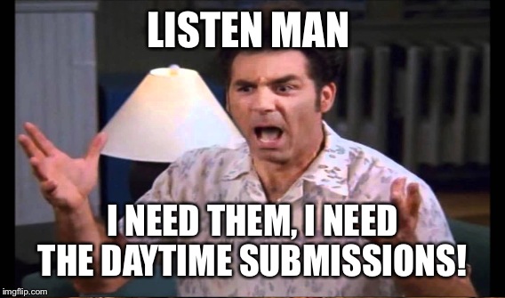 LISTEN MAN I NEED THEM, I NEED THE DAYTIME SUBMISSIONS! | made w/ Imgflip meme maker