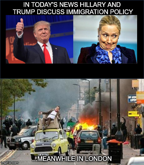 immigration woes | IN TODAY'S NEWS HILLARY AND TRUMP DISCUSS IMMIGRATION POLICY; ...MEANWHILE IN LONDON | image tagged in american politics,immigrants | made w/ Imgflip meme maker