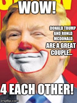 Donald Trump the Clown | WOW! DONALD TRUMP AND RONLD MCDONALD; ARE A GREAT COUPLE... 4 EACH OTHER! | image tagged in donald trump the clown | made w/ Imgflip meme maker