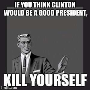 Kill Yourself Guy Meme | IF YOU THINK CLINTON WOULD BE A GOOD PRESIDENT, KILL YOURSELF | image tagged in memes,kill yourself guy | made w/ Imgflip meme maker