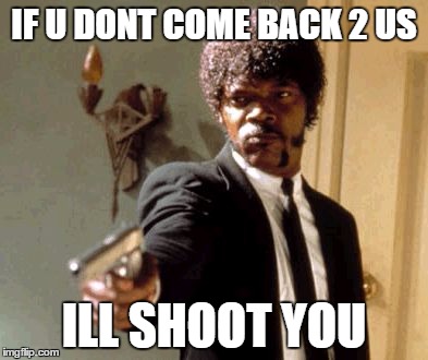 Say That Again I Dare You Meme | IF U DONT COME BACK 2 US ILL SHOOT YOU | image tagged in memes,say that again i dare you | made w/ Imgflip meme maker