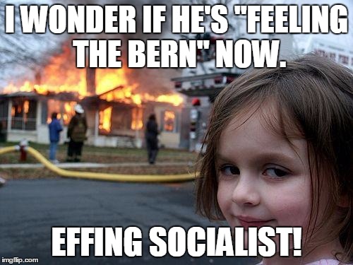 Disaster Girl | I WONDER IF HE'S "FEELING THE BERN" NOW. EFFING SOCIALIST! | image tagged in memes,disaster girl | made w/ Imgflip meme maker