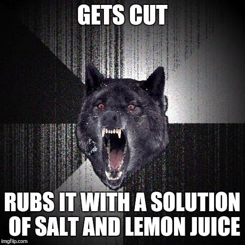 Insanity Wolf | GETS CUT; RUBS IT WITH A SOLUTION OF SALT AND LEMON JUICE | image tagged in memes,insanity wolf | made w/ Imgflip meme maker