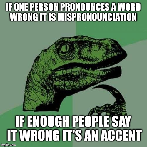 Philosoraptor Meme | IF ONE PERSON PRONOUNCES A WORD WRONG IT IS MISPRONOUNCIATION; IF ENOUGH PEOPLE SAY IT WRONG IT'S AN ACCENT | image tagged in memes,philosoraptor | made w/ Imgflip meme maker