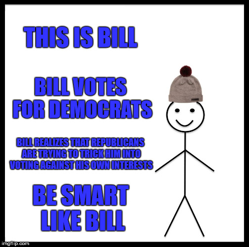 Be Like Bill Meme | THIS IS BILL; BILL VOTES FOR DEMOCRATS; BILL REALIZES THAT REPUBLICANS ARE TRYING TO TRICK HIM INTO VOTING AGAINST HIS OWN INTERESTS; BE SMART LIKE BILL | image tagged in memes,be like bill | made w/ Imgflip meme maker