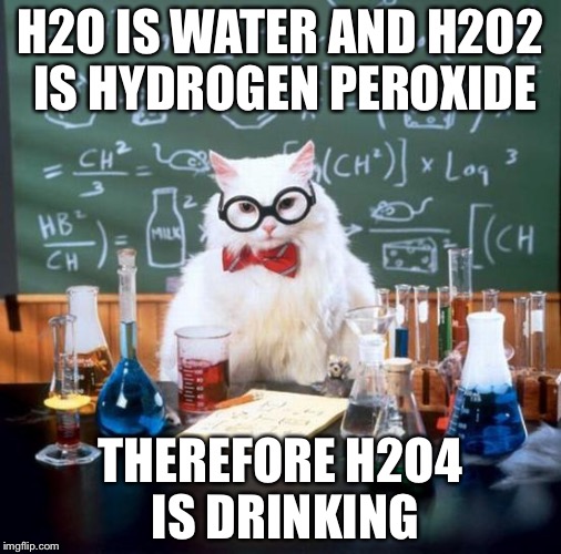 Chemistry Cat Meme | H2O IS WATER AND H2O2 IS HYDROGEN PEROXIDE; THEREFORE H2O4 IS DRINKING | image tagged in memes,chemistry cat | made w/ Imgflip meme maker