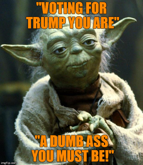 Star Wars Yoda Meme | "VOTING FOR TRUMP YOU ARE"; "A DUMB ASS YOU MUST BE!" | image tagged in memes,star wars yoda | made w/ Imgflip meme maker