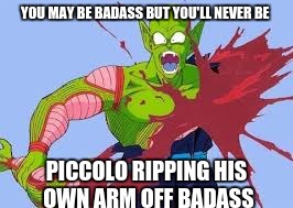 Piccolo the badass | YOU MAY BE BADASS BUT YOU'LL NEVER BE; PICCOLO RIPPING HIS OWN ARM OFF BADASS | image tagged in piccolo,badass,dragon ball | made w/ Imgflip meme maker