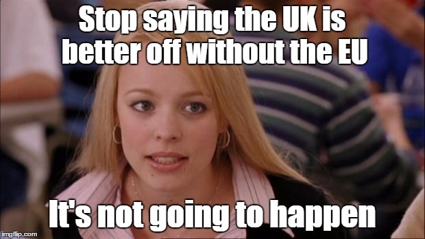 *cue the hate comments* | Stop saying the UK is better off without the EU; It's not going to happen | image tagged in memes,its not going to happen,brexit,uk | made w/ Imgflip meme maker