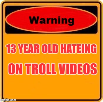 Warning Sign Meme | 13 YEAR OLD HATEING; ON TROLL VIDEOS | image tagged in memes,warning sign | made w/ Imgflip meme maker