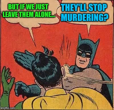 Batman Slapping Robin Meme | BUT IF WE JUST LEAVE THEM ALONE... THEY'LL STOP MURDERING? | image tagged in memes,batman slapping robin | made w/ Imgflip meme maker