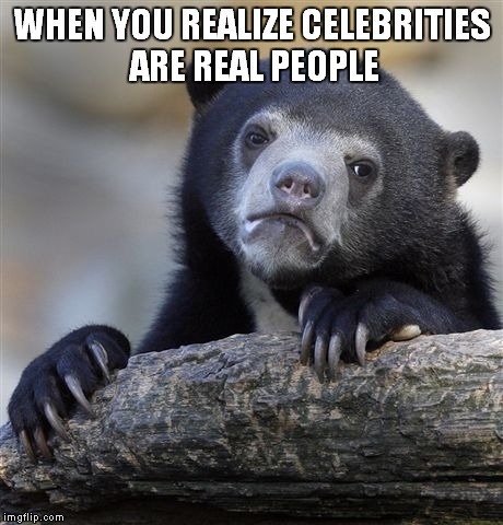 Confession Bear | WHEN YOU REALIZE CELEBRITIES ARE REAL PEOPLE | image tagged in memes,confession bear | made w/ Imgflip meme maker