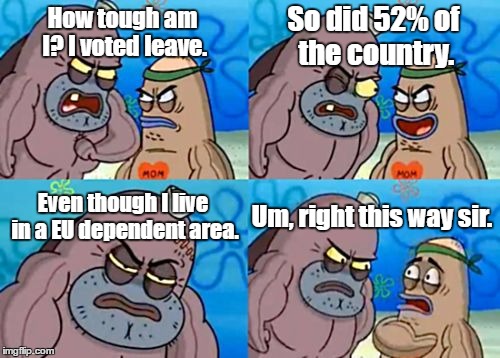How Tough Are You Meme | So did 52% of the country. How tough am I? I voted leave. Even though I live in a EU dependent area. Um, right this way sir. | image tagged in memes,how tough are you,brexit,uk | made w/ Imgflip meme maker