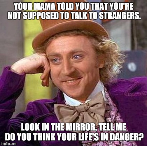 Creepy Condescending Wonka | YOUR MAMA TOLD YOU THAT YOU'RE NOT SUPPOSED TO TALK TO STRANGERS. LOOK IN THE MIRROR, TELL ME DO YOU THINK YOUR LIFE'S IN DANGER? | image tagged in memes,creepy condescending wonka,ozzy osbourne | made w/ Imgflip meme maker