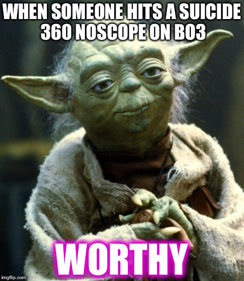 Star Wars Yoda |  WHEN SOMEONE HITS A SUICIDE 360 NOSCOPE ON BO3; WORTHY | image tagged in memes,star wars yoda | made w/ Imgflip meme maker