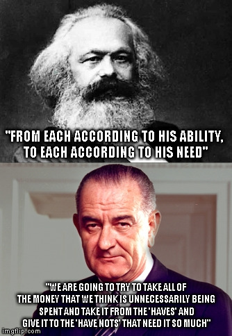Marx & Lyndon | "FROM EACH ACCORDING TO HIS ABILITY, TO EACH ACCORDING TO HIS NEED"; "WE ARE GOING TO TRY TO TAKE ALL OF THE MONEY THAT WE THINK IS UNNECESSARILY BEING SPENT AND TAKE IT FROM THE 'HAVES' AND GIVE IT TO THE 'HAVE NOTS' THAT NEED IT SO MUCH" | image tagged in karl marx | made w/ Imgflip meme maker
