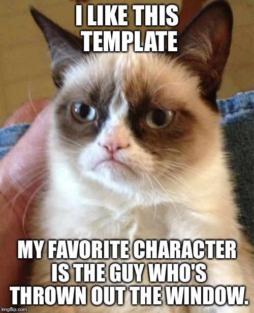 Grumpy Cat Meme | I LIKE THIS TEMPLATE MY FAVORITE CHARACTER IS THE GUY WHO'S THROWN OUT THE WINDOW. | image tagged in memes,grumpy cat | made w/ Imgflip meme maker