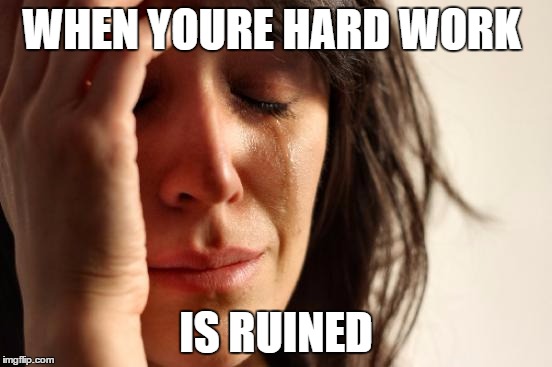 First World Problems | WHEN YOURE HARD WORK; IS RUINED | image tagged in memes,first world problems | made w/ Imgflip meme maker