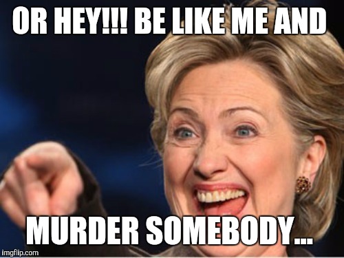OR HEY!!! BE LIKE ME AND MURDER SOMEBODY... | made w/ Imgflip meme maker
