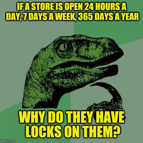 Philosoraptor | IF A STORE IS OPEN 24 HOURS A DAY, 7 DAYS A WEEK, 365 DAYS A YEAR; WHY DO THEY HAVE LOCKS ON THEM? | image tagged in memes,philosoraptor | made w/ Imgflip meme maker