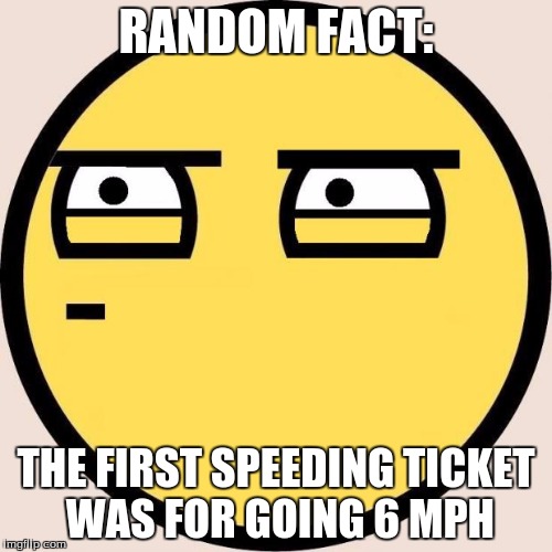 Random, Useless Fact of the Day | RANDOM FACT:; THE FIRST SPEEDING TICKET WAS FOR GOING 6 MPH | image tagged in memes,random useless fact of the day | made w/ Imgflip meme maker
