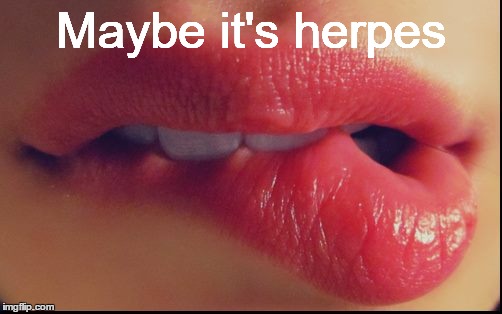 Maybe it's herpes | Maybe it's herpes | image tagged in herpes,std,lips,woman,sex,venereal | made w/ Imgflip meme maker