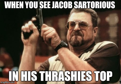 Am I The Only One Around Here Meme | WHEN YOU SEE JACOB SARTORIOUS; IN HIS THRASHIES TOP | image tagged in memes,am i the only one around here | made w/ Imgflip meme maker