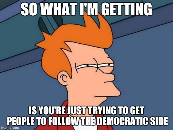 Futurama Fry Meme | SO WHAT I'M GETTING IS YOU'RE JUST TRYING TO GET PEOPLE TO FOLLOW THE DEMOCRATIC SIDE | image tagged in memes,futurama fry | made w/ Imgflip meme maker