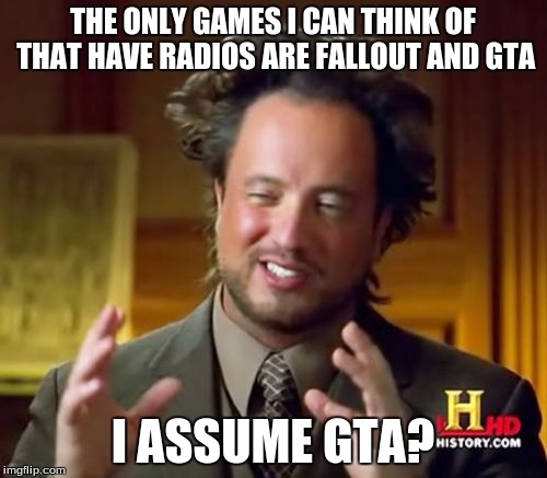 Ancient Aliens Meme | THE ONLY GAMES I CAN THINK OF THAT HAVE RADIOS ARE FALLOUT AND GTA I ASSUME GTA? | image tagged in memes,ancient aliens | made w/ Imgflip meme maker
