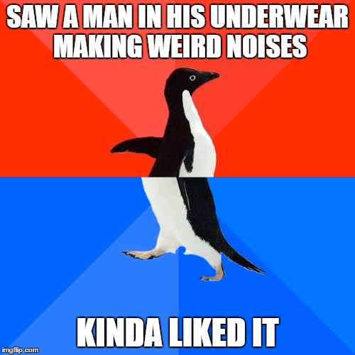 Socially Awesome Awkward Penguin Meme | SAW A MAN IN HIS UNDERWEAR MAKING WEIRD NOISES; KINDA LIKED IT | image tagged in memes,socially awesome awkward penguin | made w/ Imgflip meme maker