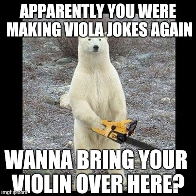 When you overhear violinists making viola jokes... | APPARENTLY YOU WERE MAKING VIOLA JOKES AGAIN; WANNA BRING YOUR VIOLIN OVER HERE? | image tagged in memes,chainsaw bear,violin,viola,music,thatbritishviolaguy | made w/ Imgflip meme maker