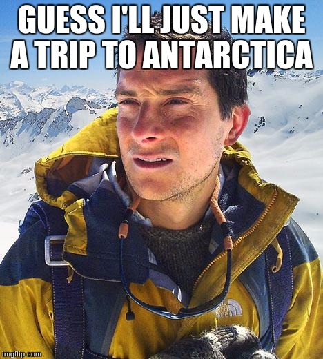 GUESS I'LL JUST MAKE A TRIP TO ANTARCTICA | made w/ Imgflip meme maker