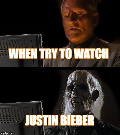 I'll Just Wait Here Meme | WHEN TRY TO WATCH; JUSTIN BIEBER | image tagged in memes,ill just wait here | made w/ Imgflip meme maker