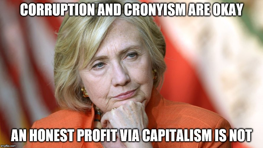 Have you ever Googled "Clinton Scandals List"? The corruption and cronyism are so rampant, it's considered normal. | CORRUPTION AND CRONYISM ARE OKAY; AN HONEST PROFIT VIA CAPITALISM IS NOT | image tagged in hillary clinton,corruption,politics,selfish | made w/ Imgflip meme maker