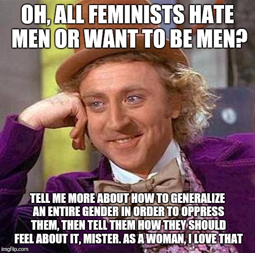 Creepy Condescending Wonka Meme | OH, ALL FEMINISTS HATE MEN OR WANT TO BE MEN? TELL ME MORE ABOUT HOW TO GENERALIZE AN ENTIRE GENDER IN ORDER TO OPPRESS THEM, THEN TELL THEM HOW THEY SHOULD FEEL ABOUT IT, MISTER. AS A WOMAN, I LOVE THAT | image tagged in memes,creepy condescending wonka | made w/ Imgflip meme maker