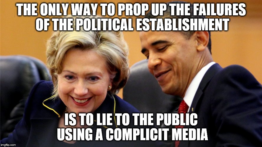 Obama and Hillary Laughing | THE ONLY WAY TO PROP UP THE FAILURES OF THE POLITICAL ESTABLISHMENT; IS TO LIE TO THE PUBLIC USING A COMPLICIT MEDIA | image tagged in obama and hillary laughing | made w/ Imgflip meme maker