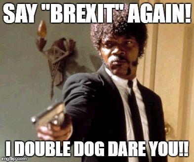 Say That Again I Dare You | SAY "BREXIT" AGAIN! I DOUBLE DOG DARE YOU!! | image tagged in memes,say that again i dare you | made w/ Imgflip meme maker