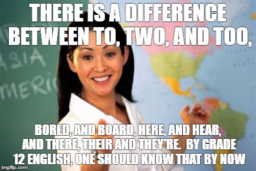 Unhelpful High School Teacher Meme | THERE IS A DIFFERENCE BETWEEN TO, TWO, AND TOO, BORED, AND BOARD, HERE, AND HEAR, AND THERE, THEIR AND THEY'RE.  BY GRADE 12 ENGLISH, ONE SHOULD KNOW THAT BY NOW | image tagged in memes,unhelpful high school teacher | made w/ Imgflip meme maker