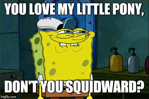 Don't You Squidward | YOU LOVE MY LITTLE PONY, DON'T YOU SQUIDWARD? | image tagged in memes,dont you squidward | made w/ Imgflip meme maker