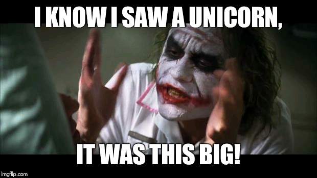 And everybody loses their minds | I KNOW I SAW A UNICORN, IT WAS THIS BIG! | image tagged in memes,and everybody loses their minds | made w/ Imgflip meme maker