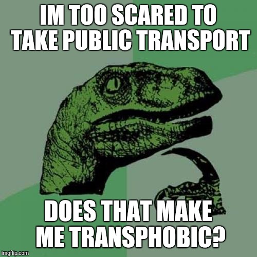 Philosoraptor | IM TOO SCARED TO TAKE PUBLIC TRANSPORT; DOES THAT MAKE ME TRANSPHOBIC? | image tagged in memes,philosoraptor | made w/ Imgflip meme maker
