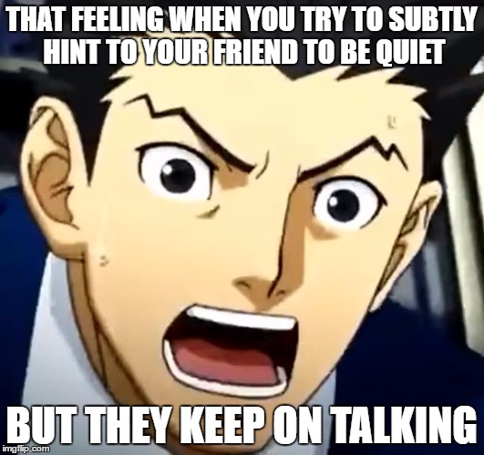 We all have those annoying friends. | THAT FEELING WHEN YOU TRY TO SUBTLY HINT TO YOUR FRIEND TO BE QUIET; BUT THEY KEEP ON TALKING | image tagged in phoenix wright | made w/ Imgflip meme maker