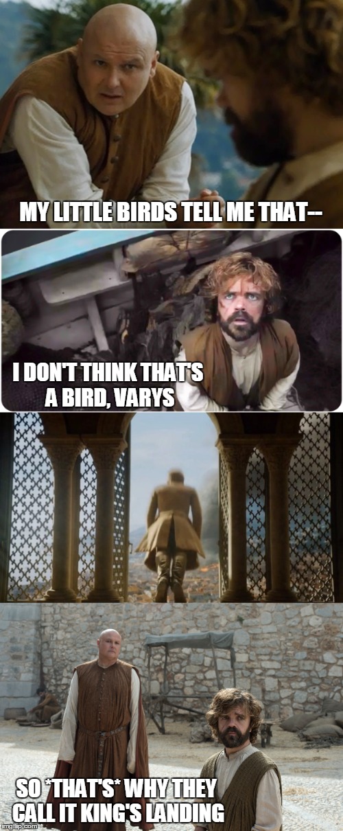 King's Landing Origin | MY LITTLE BIRDS TELL ME THAT--; I DON'T THINK THAT'S A BIRD, VARYS; SO *THAT'S* WHY THEY CALL IT KING'S LANDING | image tagged in memes,game of thrones,tyrion,varys,tommen,king's landing | made w/ Imgflip meme maker