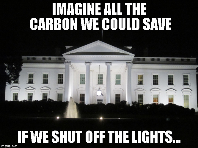 white house at night | IMAGINE ALL THE CARBON WE COULD SAVE; IF WE SHUT OFF THE LIGHTS... | image tagged in white house at night | made w/ Imgflip meme maker