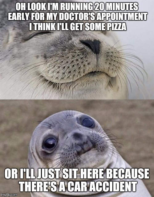 Short Satisfaction VS Truth | OH LOOK I'M RUNNING 20 MINUTES EARLY FOR MY DOCTOR'S APPOINTMENT I THINK I'LL GET SOME PIZZA; OR I'LL JUST SIT HERE BECAUSE THERE'S A CAR ACCIDENT | image tagged in memes,short satisfaction vs truth | made w/ Imgflip meme maker