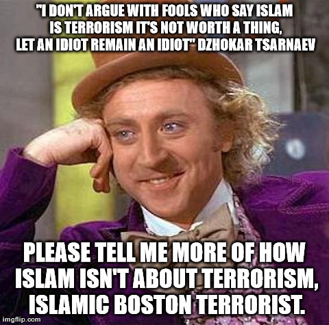 Creepy Condescending Wonka Meme | "I DON'T ARGUE WITH FOOLS WHO SAY ISLAM IS TERRORISM IT'S NOT WORTH A THING, LET AN IDIOT REMAIN AN IDIOT" DZHOKAR TSARNAEV PLEASE TELL ME M | image tagged in memes,creepy condescending wonka | made w/ Imgflip meme maker