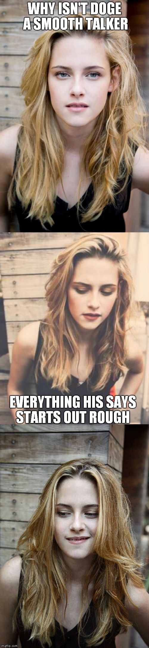 Bad Pun Kristen Stewart 2 | WHY ISN'T DOGE A SMOOTH TALKER; EVERYTHING HIS SAYS STARTS OUT ROUGH | image tagged in bad pun kristen stewart 2 | made w/ Imgflip meme maker