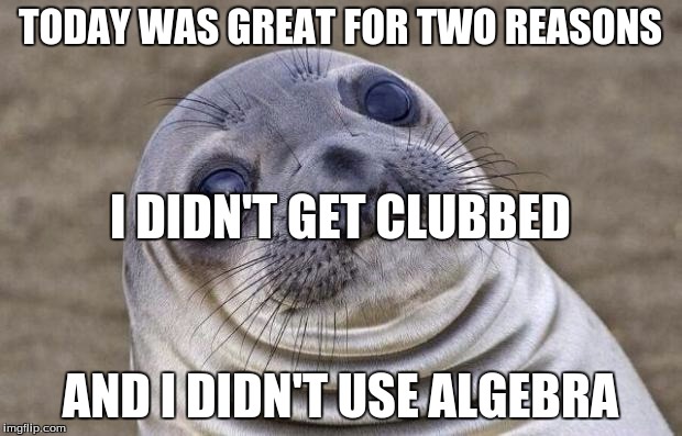 Awkward Moment Sealion | TODAY WAS GREAT FOR TWO REASONS; I DIDN'T GET CLUBBED; AND I DIDN'T USE ALGEBRA | image tagged in memes,awkward moment sealion | made w/ Imgflip meme maker